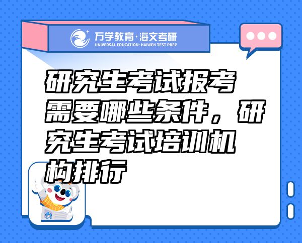 研究生考试报考需要哪些条件，研究生考试培训机构排行