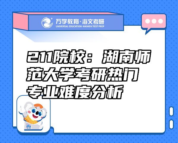 211院校：湖南师范大学考研热门专业难度分析