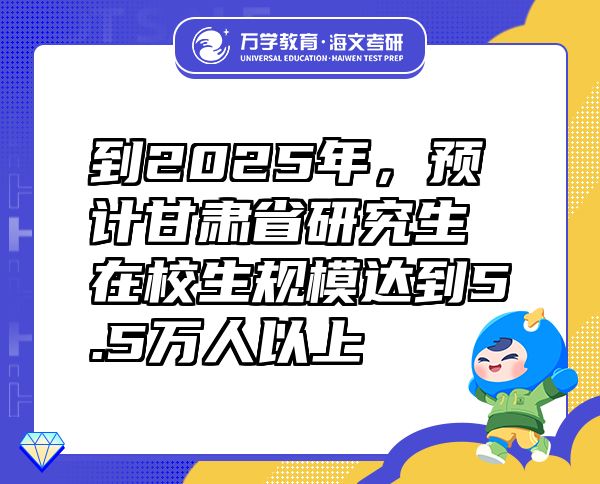 到2025年，预计甘肃省研究生在校生规模达到5.5万人以上