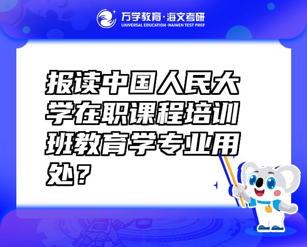 报读中国人民大学在职课程培训班教育学专业用处？