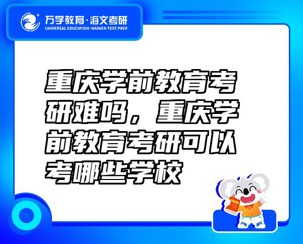 重庆学前教育考研难吗，重庆学前教育考研可以考哪些学校