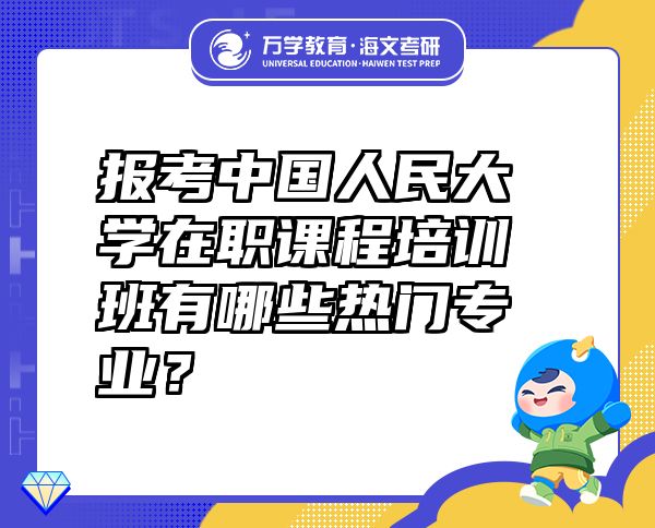 报考中国人民大学在职课程培训班有哪些热门专业？