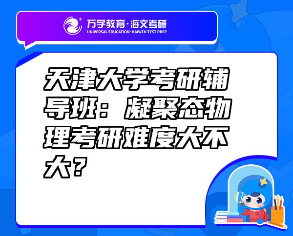 天津大学考研辅导班：凝聚态物理考研难度大不大？