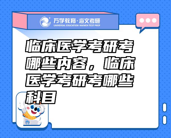 临床医学考研考哪些内容，临床医学考研考哪些科目