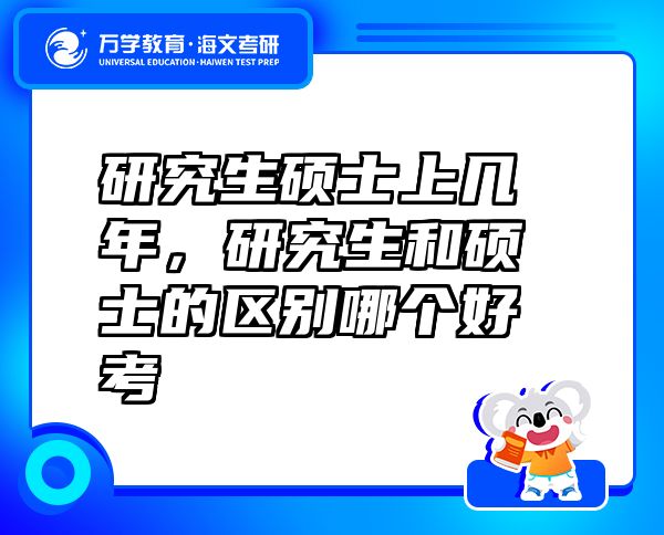 研究生硕士上几年，研究生和硕士的区别哪个好考