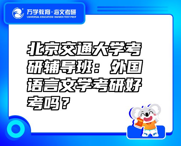 北京交通大学考研辅导班：外国语言文学考研好考吗？