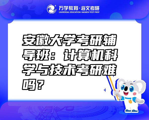 安徽大学考研辅导班：计算机科学与技术考研难吗？