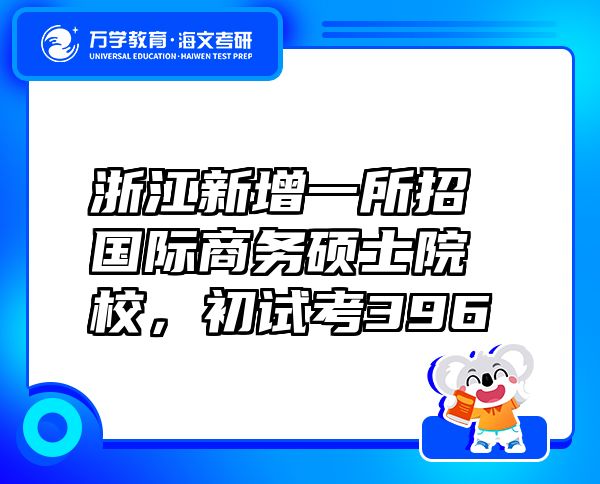 浙江新增一所招国际商务硕士院校，初试考396