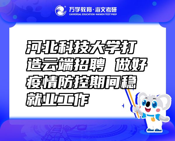 河北科技大学打造云端招聘 做好疫情防控期间稳就业工作