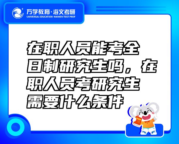 在职人员能考全日制研究生吗，在职人员考研究生需要什么条件