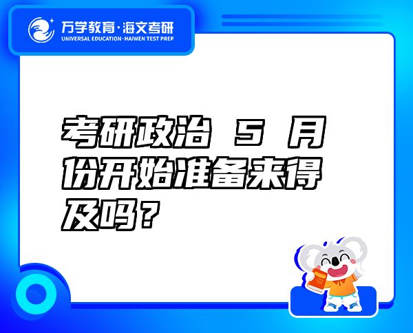 考研政治 5 月份开始准备来得及吗？