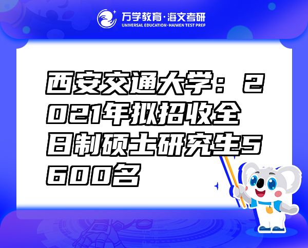 西安交通大学：2021年拟招收全日制硕士研究生5600名