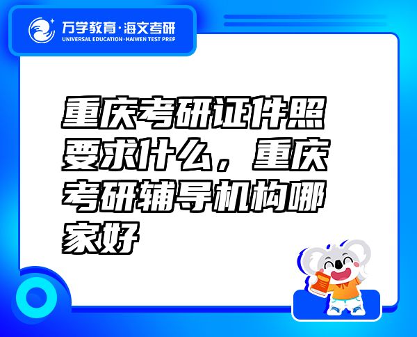 重庆考研证件照要求什么，重庆考研辅导机构哪家好