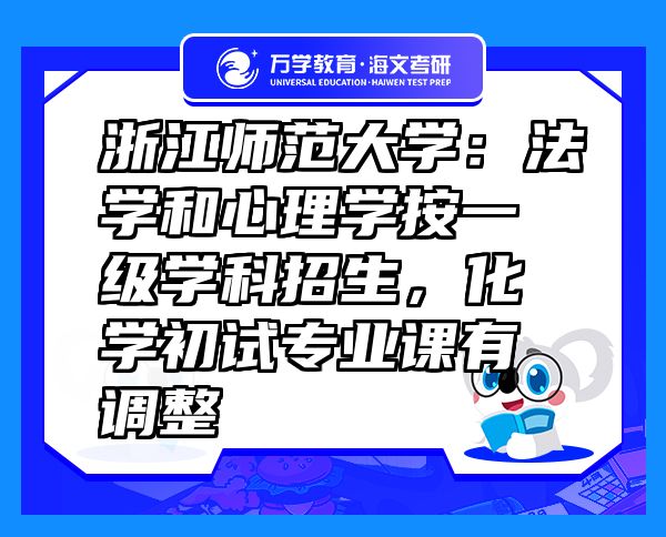 浙江师范大学：法学和心理学按一级学科招生，化学初试专业课有调整