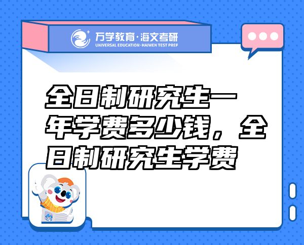 全日制研究生一年学费多少钱，全日制研究生学费