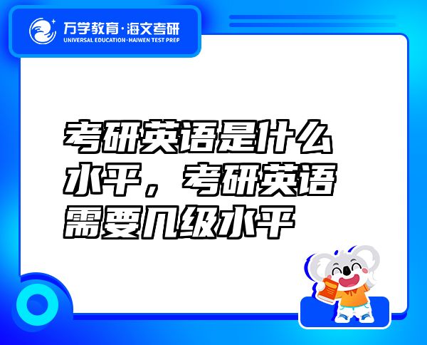 考研英语是什么水平，考研英语需要几级水平