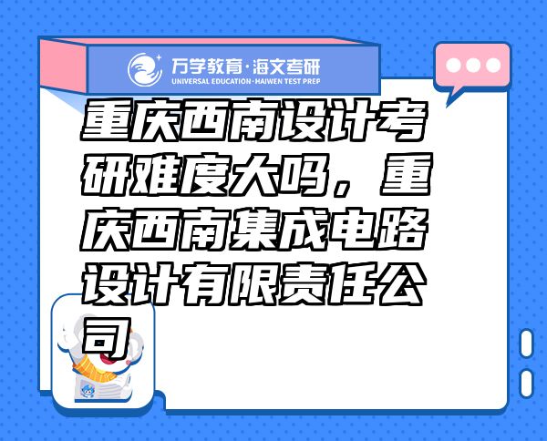 重庆西南设计考研难度大吗，重庆西南集成电路设计有限责任公司