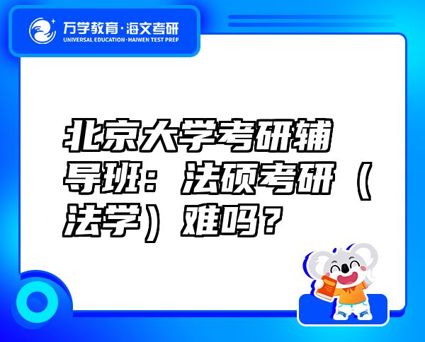 北京大学考研辅导班：法硕考研（法学）难吗？