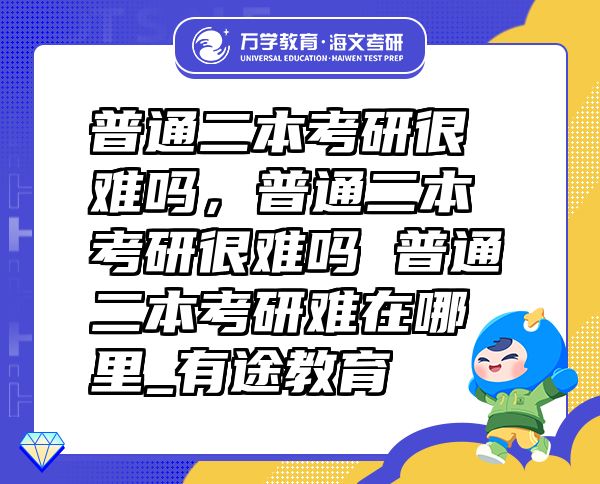 普通二本考研很难吗，普通二本考研很难吗 普通二本考研难在哪里_有途教育