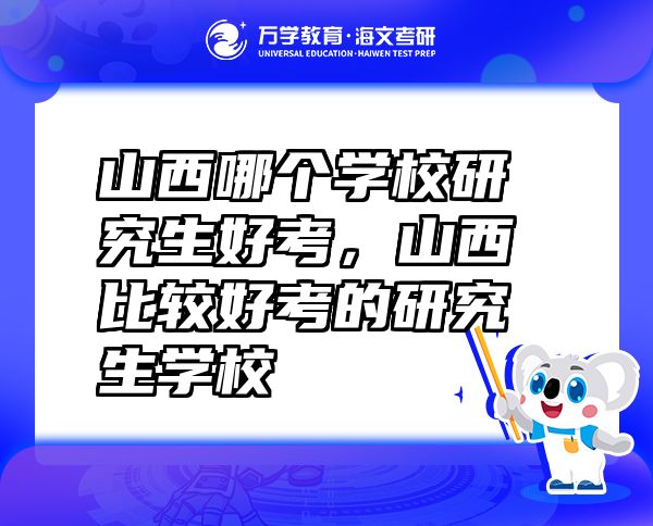 山西哪个学校研究生好考，山西比较好考的研究生学校