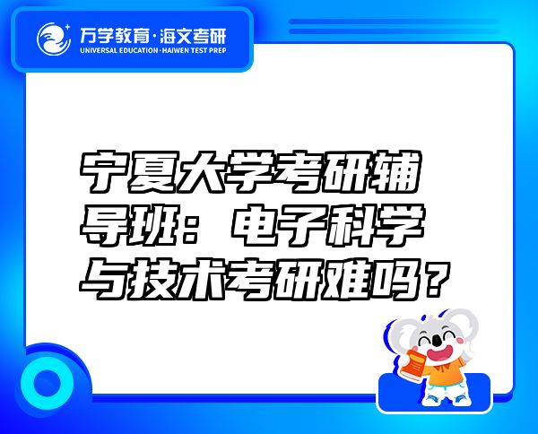 宁夏大学考研辅导班：电子科学与技术考研难吗？