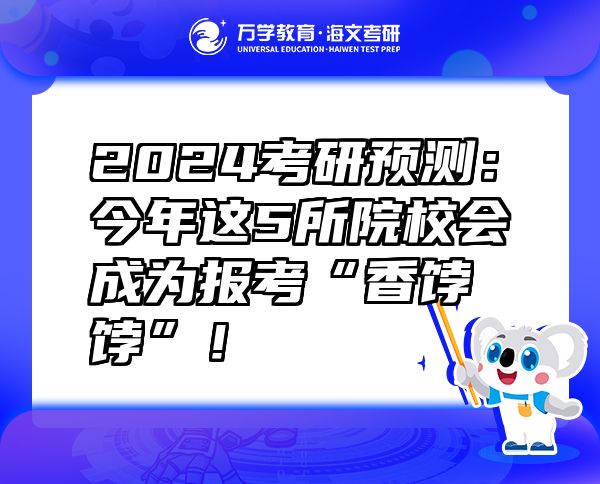 2024考研预测：今年这5所院校会成为报考“香饽饽”！