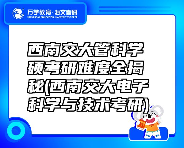 西南交大管科学硕考研难度全揭秘(西南交大电子科学与技术考研)