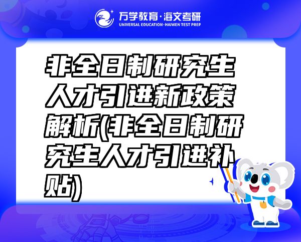 非全日制研究生人才引进新政策解析(非全日制研究生人才引进补贴)