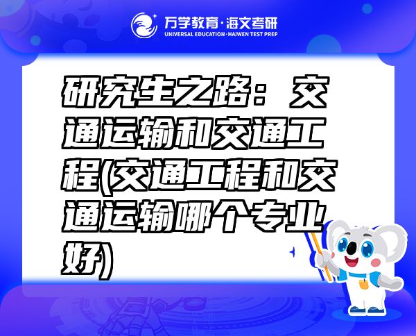 研究生之路：交通运输和交通工程(交通工程和交通运输哪个专业好)