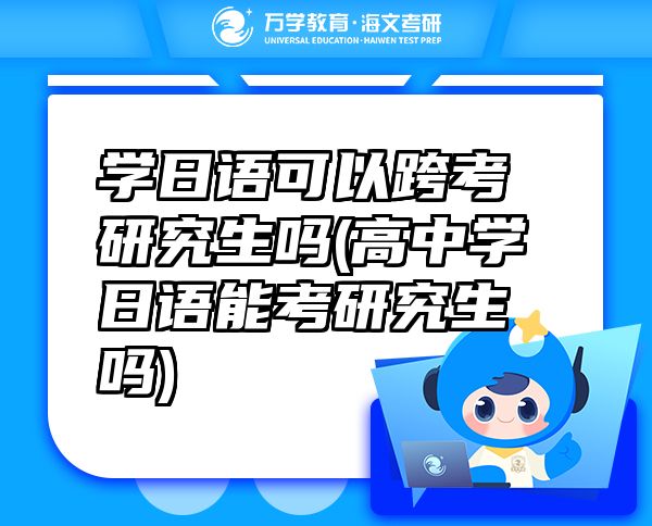 学日语可以跨考研究生吗(高中学日语能考研究生吗)