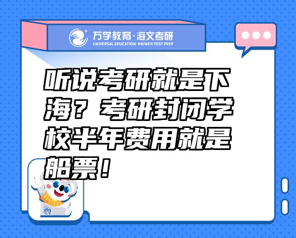 听说考研就是下海？考研封闭学校半年费用就是船票！