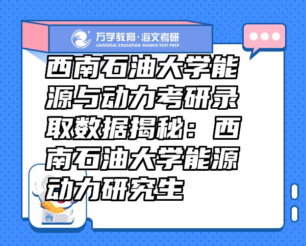 西南石油大学能源与动力考研录取数据揭秘：西南石油大学能源动力研究生