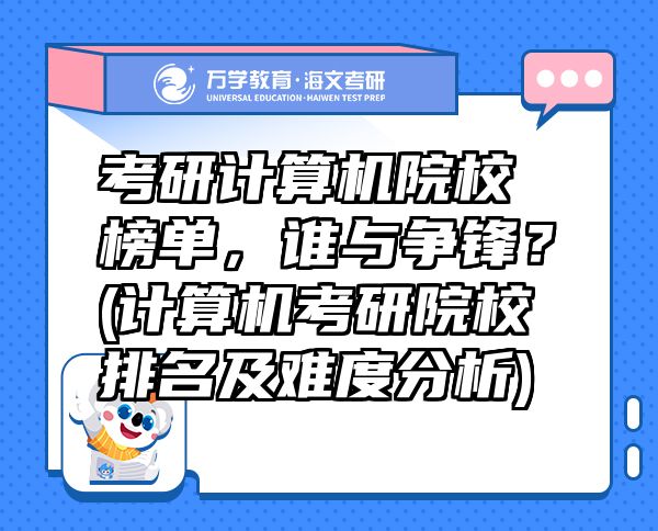 考研计算机院校榜单，谁与争锋？(计算机考研院校排名及难度分析)