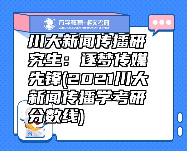 川大新闻传播研究生：逐梦传媒先锋(2021川大新闻传播学考研分数线)