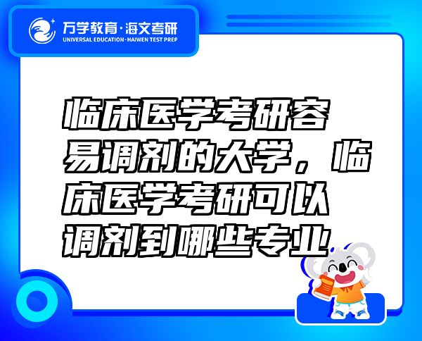 临床医学考研容易调剂的大学，临床医学考研可以调剂到哪些专业