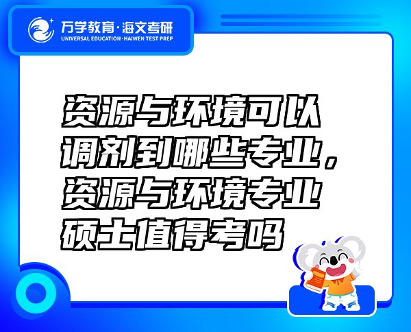 资源与环境可以调剂到哪些专业，资源与环境专业硕士值得考吗