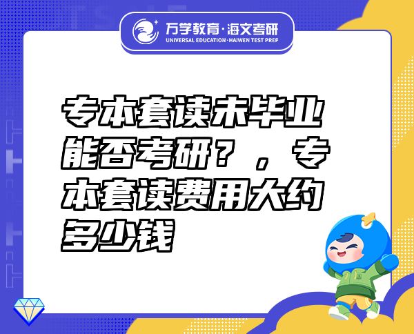 专本套读未毕业能否考研？，专本套读费用大约多少钱