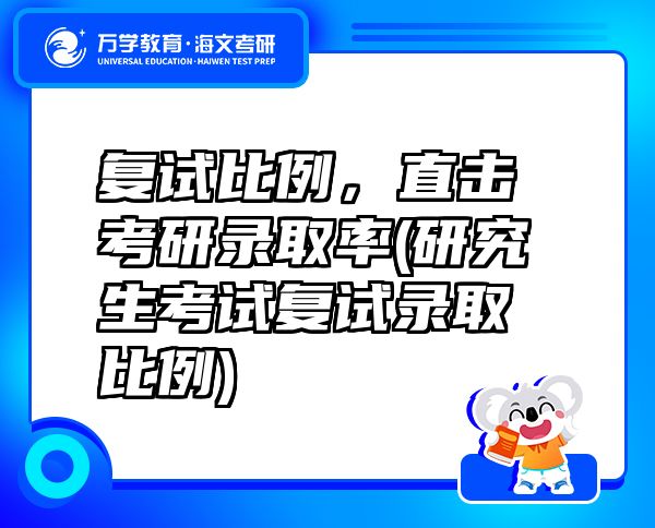 复试比例，直击考研录取率(研究生考试复试录取比例)