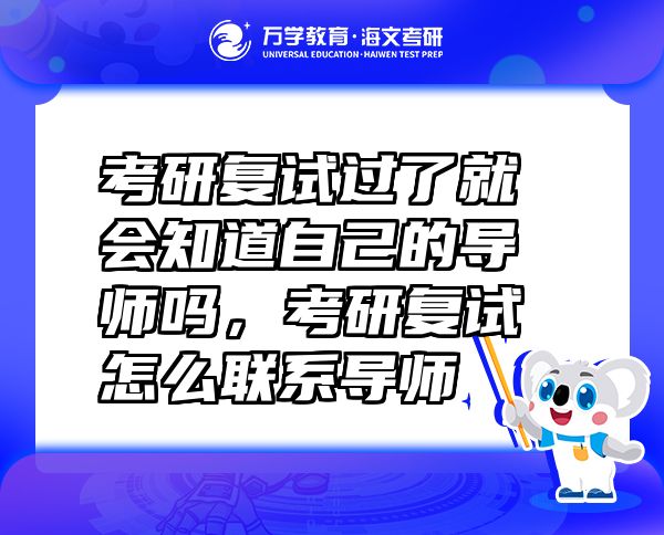 考研复试过了就会知道自己的导师吗，考研复试怎么联系导师