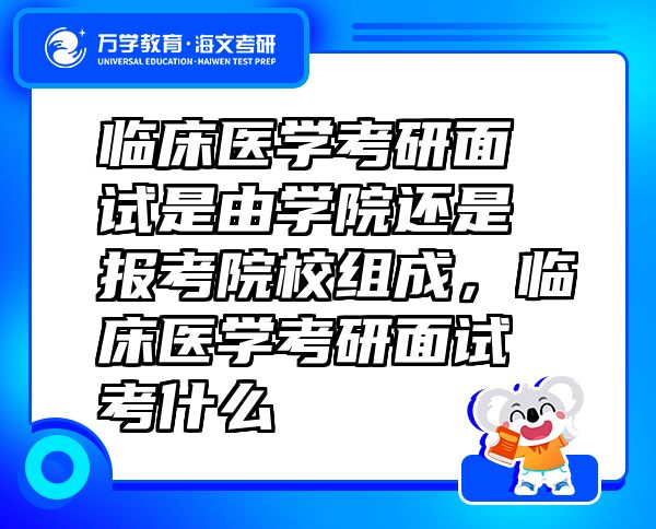 临床医学考研面试是由学院还是报考院校组成，临床医学考研面试考什么