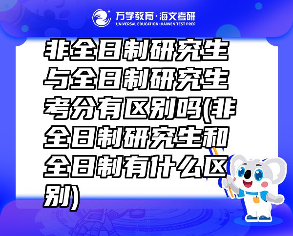 非全日制研究生与全日制研究生考分有区别吗(非全日制研究生和全日制有什么区别)