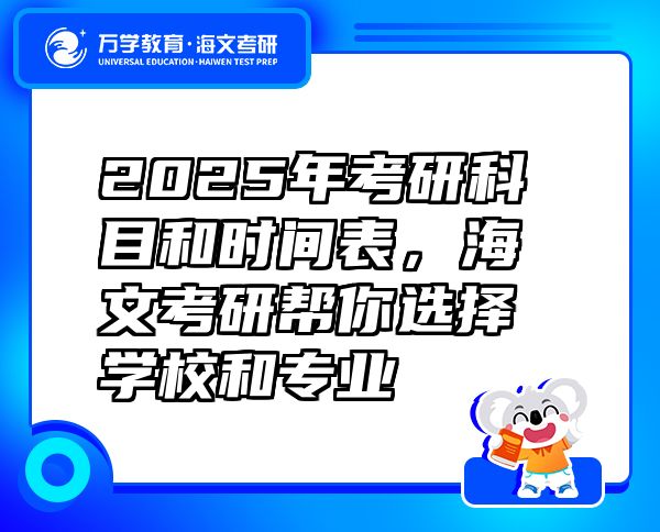 2025年考研科目和时间表，海文考研帮你选择学校和专业