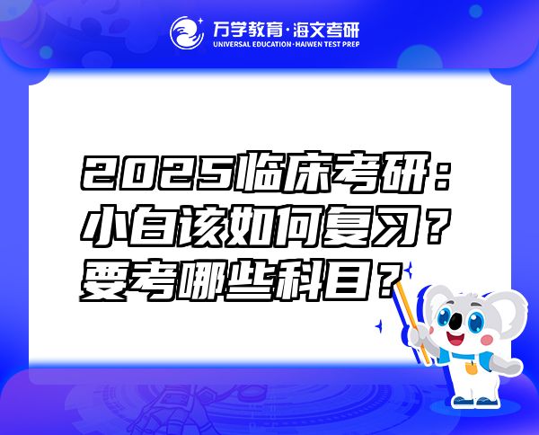 2025临床考研：小白该如何复习？要考哪些科目？