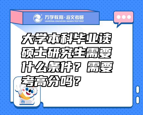 大学本科毕业读硕士研究生需要什么条件？需要考高分吗？