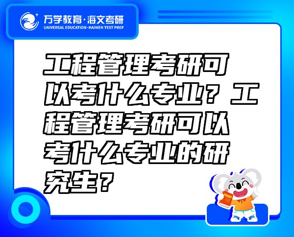 工程管理考研可以考什么专业？工程管理考研可以考什么专业的研究生？