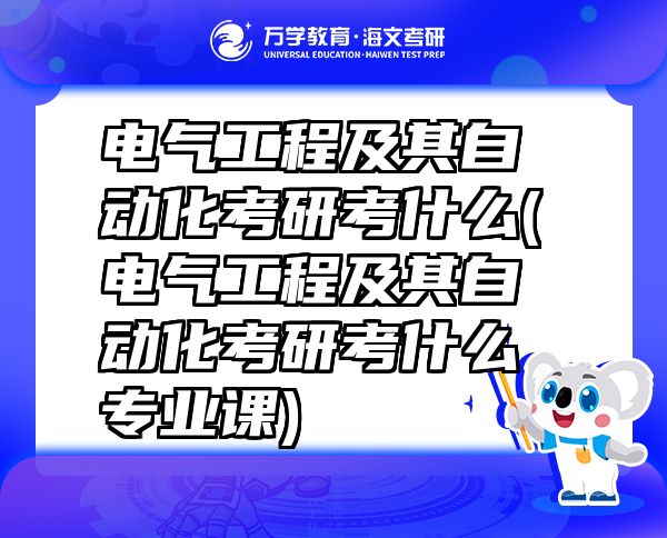 电气工程及其自动化考研考什么(电气工程及其自动化考研考什么专业课)