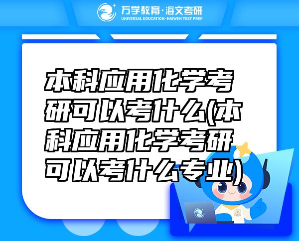 本科应用化学考研可以考什么(本科应用化学考研可以考什么专业)