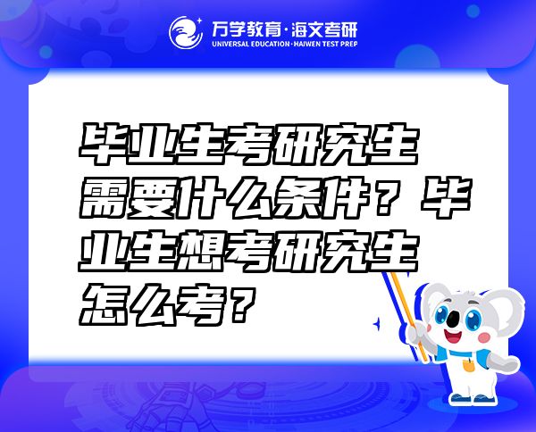 毕业生考研究生需要什么条件？毕业生想考研究生怎么考？