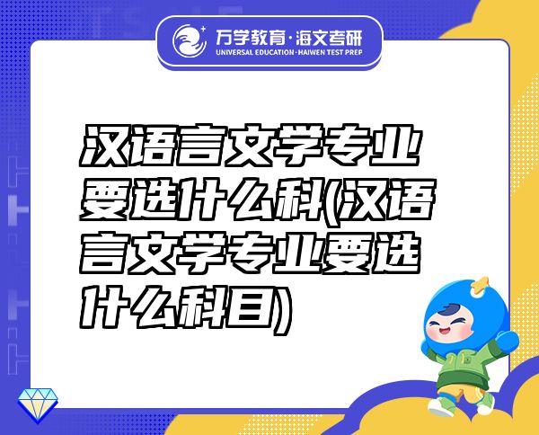 汉语言文学专业要选什么科(汉语言文学专业要选什么科目)