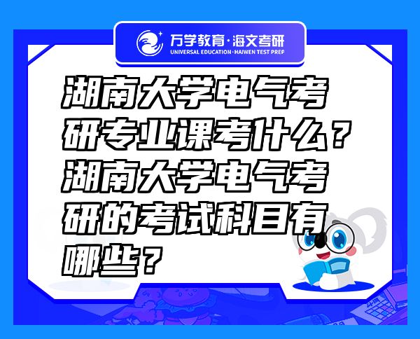 湖南大学电气考研专业课考什么？湖南大学电气考研的考试科目有哪些？